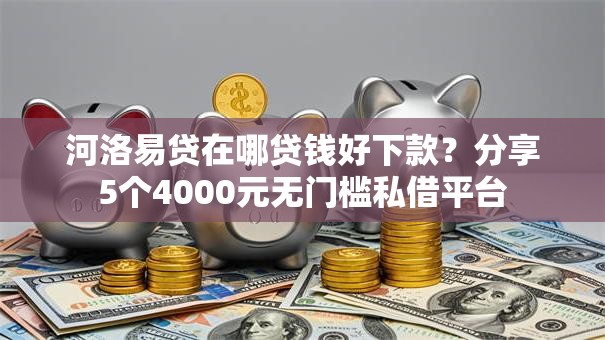 河洛易贷在哪贷钱好下款？分享5个4000元无门槛私借平台