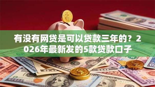 有没有网贷是可以贷款三年的？2026年最新发的5款贷款口子