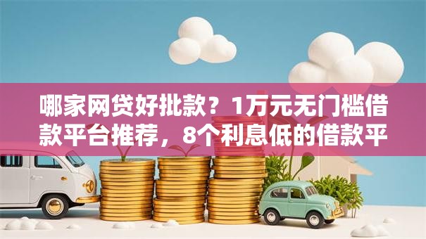 哪家网贷好批款？1万元无门槛借款平台推荐，8个利息低的借款平台排名不分先后盘点