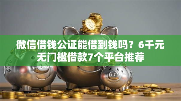 微信借钱公证能借到钱吗?6千元无门槛借款7个平台推荐 微信借钱公证能借到钱吗?6千元无门槛借款7个平台推荐
