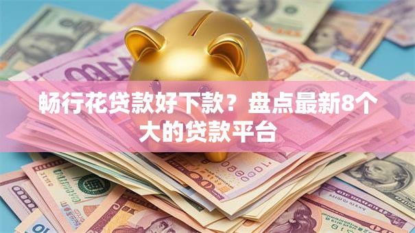 畅行花贷款好下款？盘点最新8个大的贷款平台
