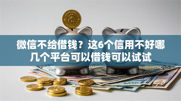 微信不给借钱？这6个信用不好哪几个平台可以借钱可以试试