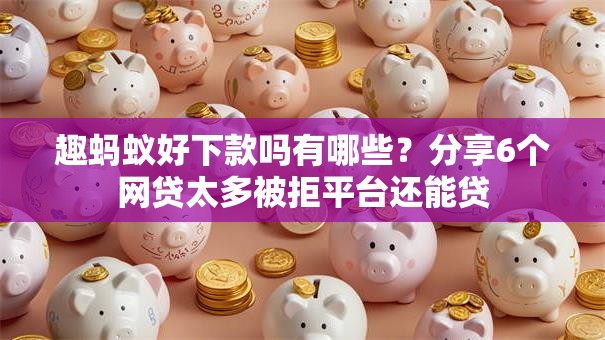 趣蚂蚁好下款吗有哪些？分享6个网贷太多被拒平台还能贷
