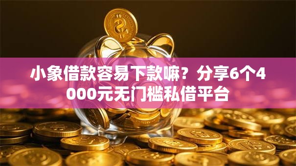 小象借款容易下款嘛？分享6个4000元无门槛私借平台