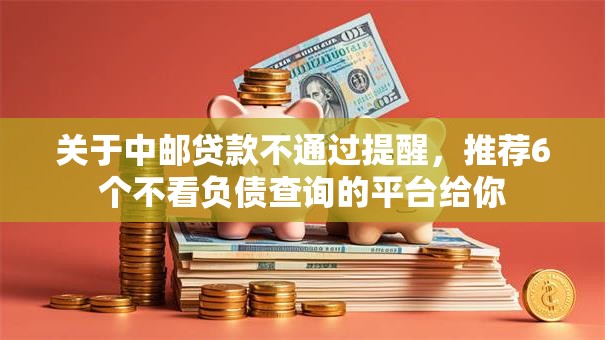 关于中邮贷款不通过提醒，推荐6个不看负债查询的平台给你
