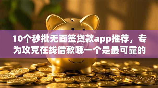 10个秒批无面签贷款app推荐，专为攻克在线借款哪一个是最可靠的平台难题