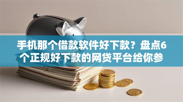 手机那个借款软件好下款？盘点6个正规好下款的网贷平台给你参考