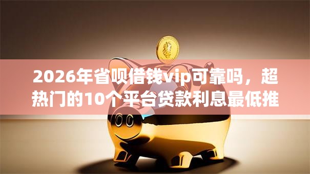 2026年省呗借钱vip可靠吗，超热门的10个平台贷款利息最低推荐
