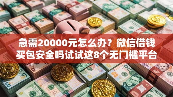 急需20000元怎么办？微信借钱买包安全吗试试这8个无门槛平台