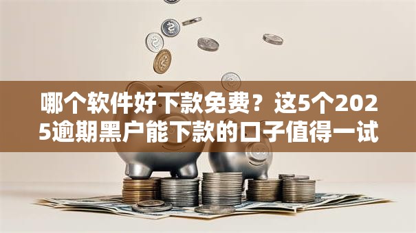 哪个软件好下款免费?这5个2025逾期黑户能下款的口子值得一试 哪个软件好下款免费?这5个2025逾期黑户能下款的口子值得一试