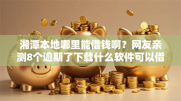 湘潭本地哪里能借钱啊？网友亲测8个逾期了下载什么软件可以借到钱盘点