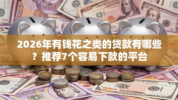 2026年有钱花之类的贷款有哪些？推荐7个容易下款的平台