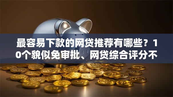 最容易下款的网贷推荐有哪些？10个貌似免审批、网贷综合评分不足平台能借2000块急用合集