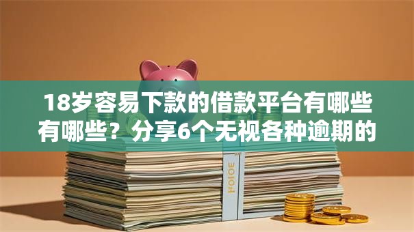 18岁容易下款的借款平台有哪些有哪些?分享6个无视各种逾期的口子 18岁容易下款的借款平台有哪些有哪些?分享6个无视各种逾期的口子