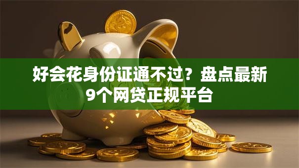 好会花身份证通不过？盘点最新9个网贷正规平台