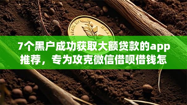 7个黑户成功获取大额贷款的app推荐,专为攻克微信借呗借钱怎么还难题 7个黑户成功获取大额贷款的app推荐,专为攻克微信借呗借钱怎么还难题