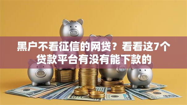 黑户不看征信的网贷?看看这7个贷款平台有没有能下款的 黑户不看征信的网贷?看看这7个贷款平台有没有能下款的
