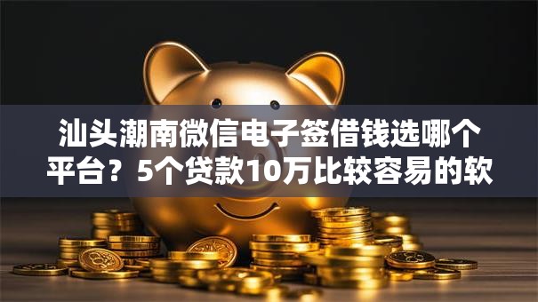 汕头潮南微信电子签借钱选哪个平台?5个贷款10万比较容易的软件推荐 汕头潮南微信电子签借钱选哪个平台?5个贷款10万比较容易的软件推荐