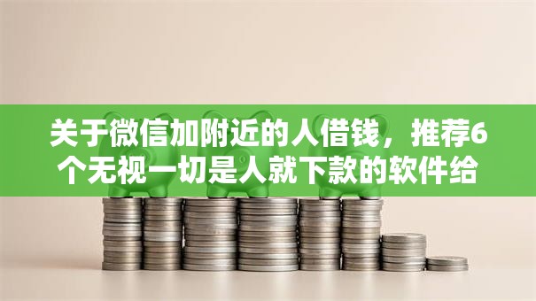 关于微信加附近的人借钱，推荐6个无视一切是人就下款的软件给你