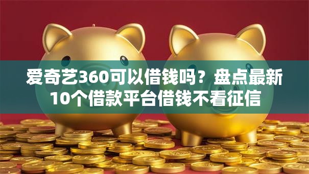 爱奇艺360可以借钱吗？盘点最新10个借款平台借钱不看征信