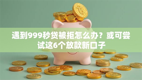 遇到999秒贷被拒怎么办？或可尝试这6个放款新口子