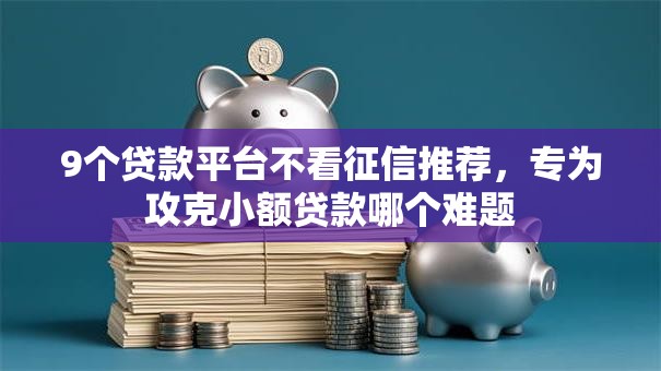 9个贷款平台不看征信推荐,专为攻克小额贷款哪个难题 9个贷款平台不看征信推荐,专为攻克小额贷款哪个难题