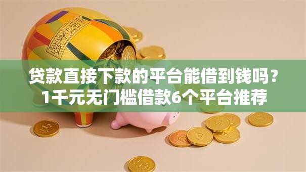 贷款直接下款的平台能借到钱吗?1千元无门槛借款6个平台推荐 贷款直接下款的平台能借到钱吗?1千元无门槛借款6个平台推荐
