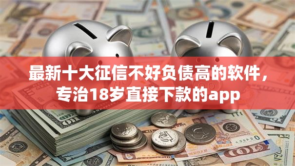 最新十大征信不好负债高的软件,专治18岁直接下款的app 最新十大征信不好负债高的软件,专治18岁直接下款的app