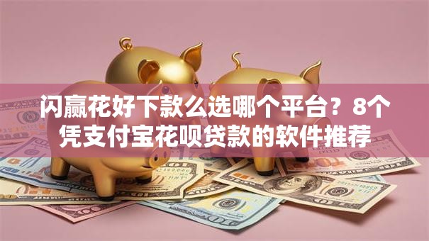 闪赢花好下款么选哪个平台？8个凭支付宝花呗贷款的软件推荐