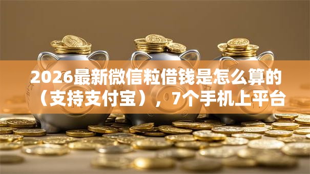 2026最新微信粒借钱是怎么算的（支持支付宝），7个手机上平台好借钱无私分享