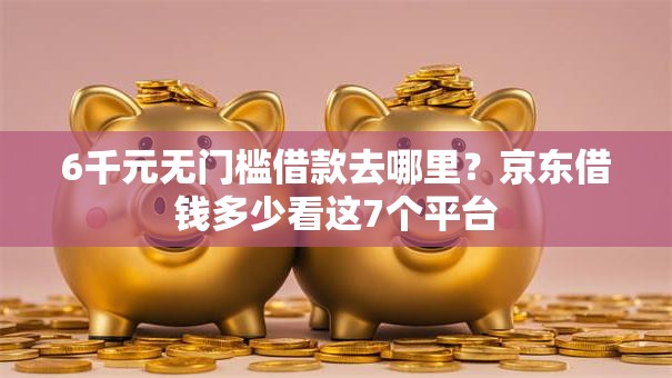 6千元无门槛借款去哪里？京东借钱多少看这7个平台