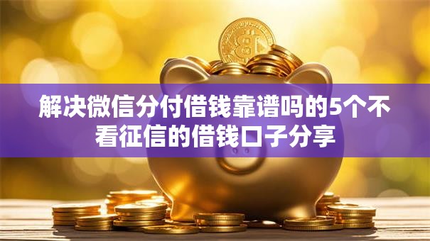 解决微信分付借钱靠谱吗的5个不看征信的借钱口子分享 解决微信分付借钱靠谱吗的5个不看征信的借钱口子分享