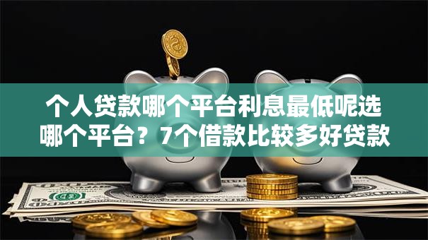 个人贷款哪个平台利息最低呢选哪个平台?7个借款比较多好贷款的平台呢推荐 个人贷款哪个平台利息最低呢选哪个平台?7个借款比较多好贷款的平台呢推荐