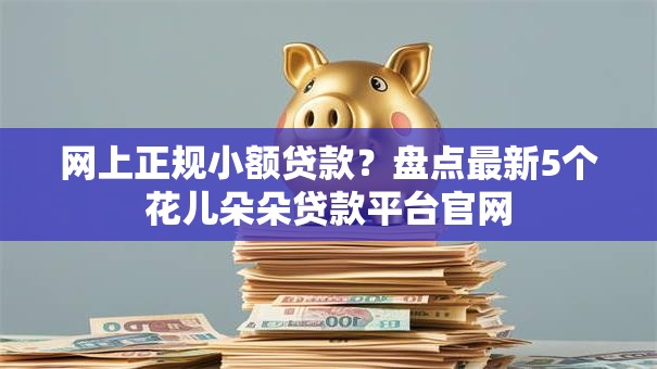 网上正规小额贷款？盘点最新5个花儿朵朵贷款平台官网