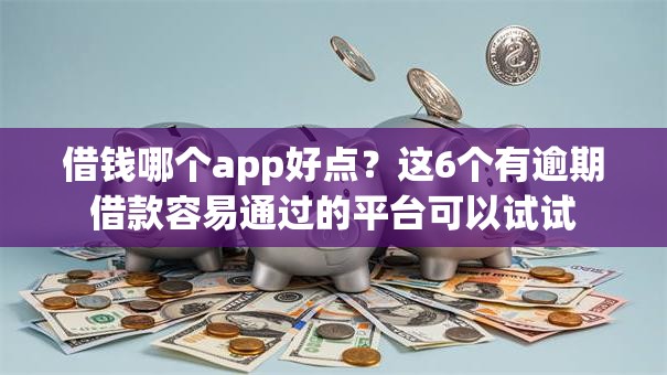 借钱哪个app好点？这6个有逾期借款容易通过的平台可以试试
