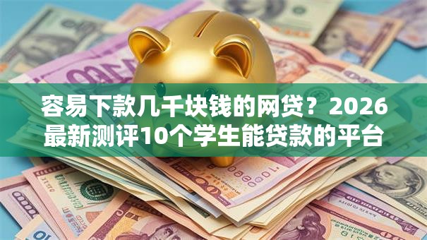 容易下款几千块钱的网贷？2026最新测评10个学生能贷款的平台
