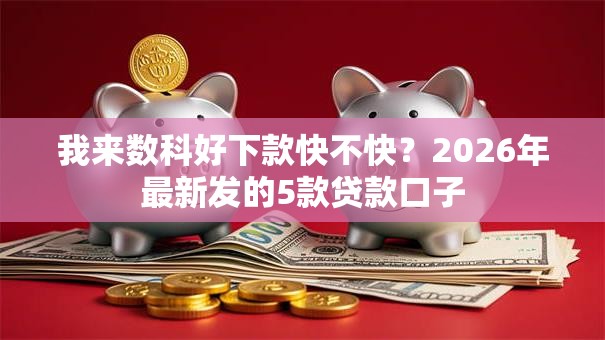 我来数科好下款快不快?2026年最新发的5款贷款口子 我来数科好下款快不快?2026年最新发的5款贷款口子