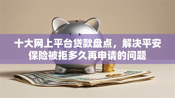 十大网上平台贷款盘点，解决平安保险被拒多久再申请的问题