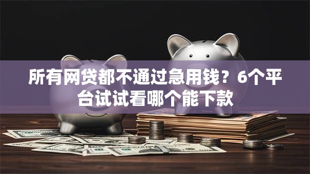 所有网贷都不通过急用钱?6个平台试试看哪个能下款 所有网贷都不通过急用钱?6个平台试试看哪个能下款