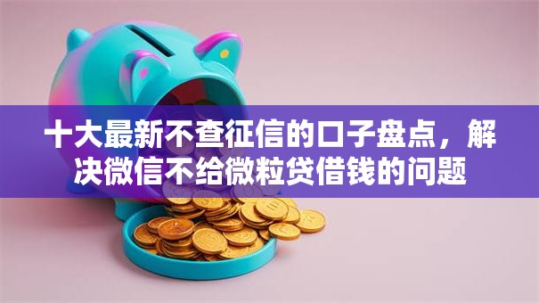 十大最新不查征信的口子盘点，解决微信不给微粒贷借钱的问题