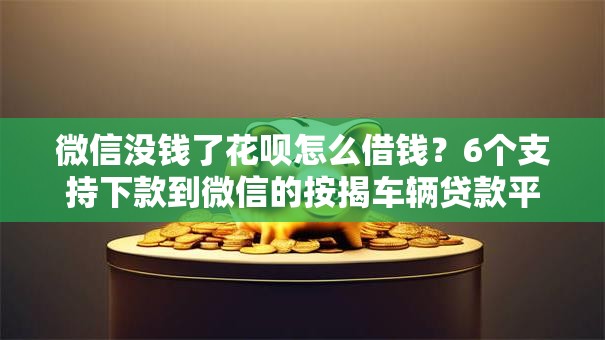微信没钱了花呗怎么借钱？6个支持下款到微信的按揭车辆贷款平台