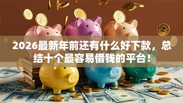 2026最新年前还有什么好下款,总结十个最容易借钱的平台! 2026最新年前还有什么好下款,总结十个最容易借钱的平台!