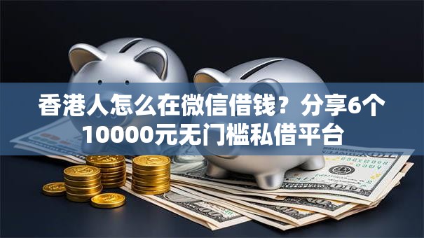 香港人怎么在微信借钱？分享6个10000元无门槛私借平台
