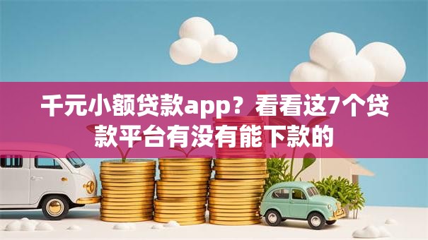 千元小额贷款app？看看这7个贷款平台有没有能下款的