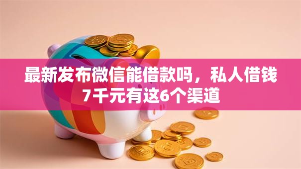 最新发布微信能借款吗，私人借钱7千元有这6个渠道
