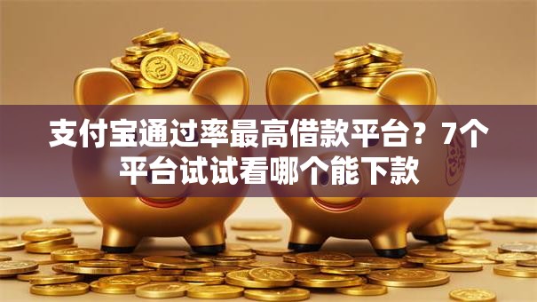 支付宝通过率最高借款平台？7个平台试试看哪个能下款