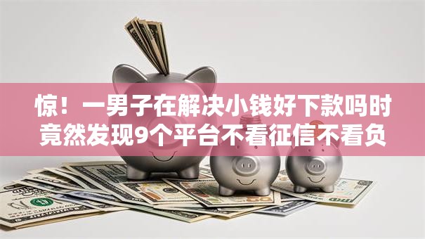 惊！一男子在解决小钱好下款吗时竟然发现9个平台不看征信不看负债好下款，事后分享了出来