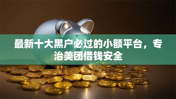 最新十大黑户必过的小额平台,专治美团借钱安全 最新十大黑户必过的小额平台,专治美团借钱安全