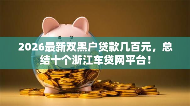 2026最新双黑户贷款几百元,总结十个浙江车贷网平台! 2026最新双黑户贷款几百元,总结十个浙江车贷网平台!