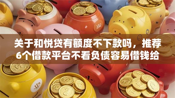 关于和悦贷有额度不下款吗，推荐6个借款平台不看负债容易借钱给你
